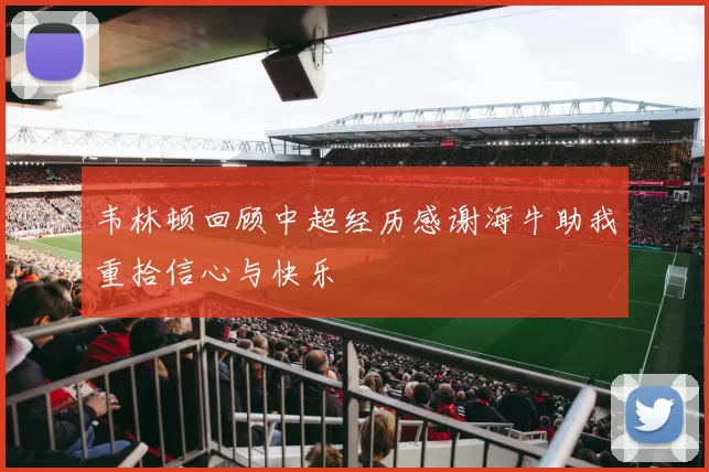 韦林顿回顾中超经历感谢海牛助我重拾信心与快乐